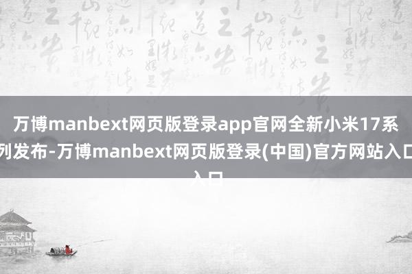 万博manbext网页版登录app官网全新小米17系列发布-万博manbext网页版登录(中国)官方网站入口