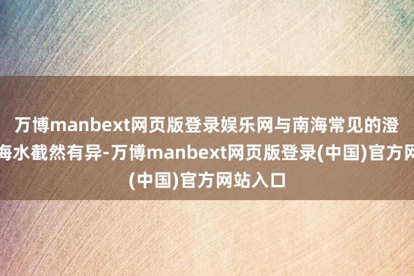 万博manbext网页版登录娱乐网与南海常见的澄澈蔚蓝海水截然有异-万博manbext网页版登录(中国)官方网站入口