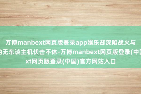 万博manbext网页版登录app娱乐却深陷战火与危急——俄罗斯的无东谈主机伏击不休-万博manbext网页版登录(中国)官方网站入口