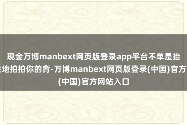 现金万博manbext网页版登录app平台不单是抬手礼貌性地拍拍你的背-万博manbext网页版登录(中国)官方网站入口