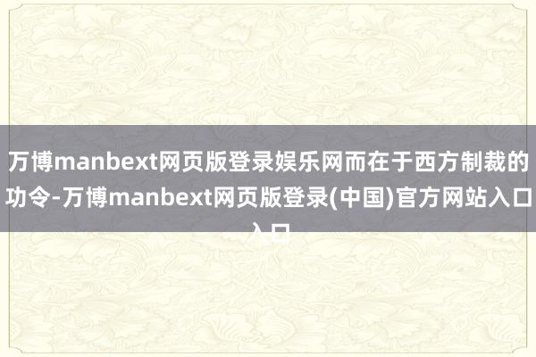 万博manbext网页版登录娱乐网而在于西方制裁的功令-万博manbext网页版登录(中国)官方网站入口