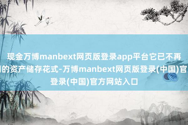现金万博manbext网页版登录app平台它已不再是一个有用的资产储存花式-万博manbext网页版登录(中国)官方网站入口