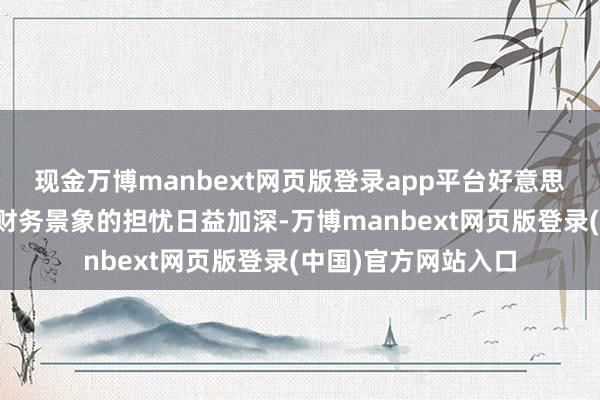 现金万博manbext网页版登录app平台好意思国东说念主对本人财务景象的担忧日益加深-万博manbext网页版登录(中国)官方网站入口