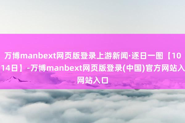 万博manbext网页版登录上游新闻·逐日一图【10月14日】-万博manbext网页版登录(中国)官方网站入口