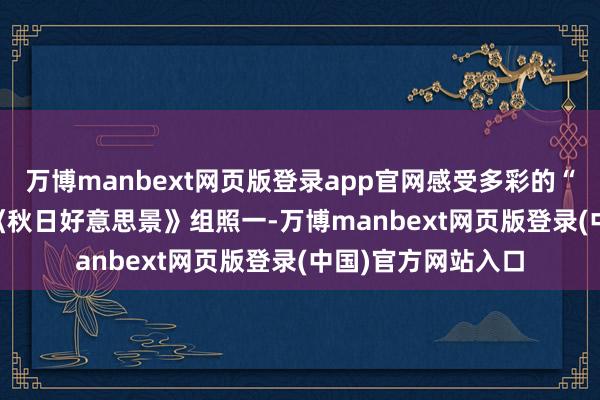 万博manbext网页版登录app官网感受多彩的“秋韵”！\n\n《秋日好意思景》组照一-万博manbext网页版登录(中国)官方网站入口