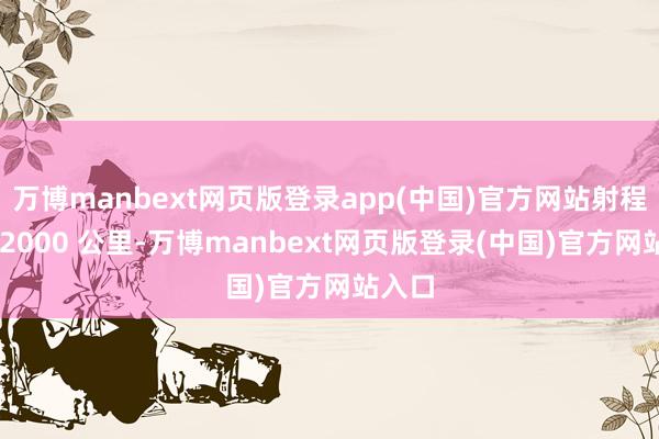 万博manbext网页版登录app(中国)官方网站射程隐讳 2000 公里-万博manbext网页版登录(中国)官方网站入口