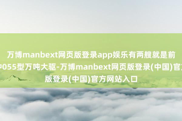 万博manbext网页版登录app娱乐有两艘就是前边说的那种055型万吨大驱-万博manbext网页版登录(中国)官方网站入口