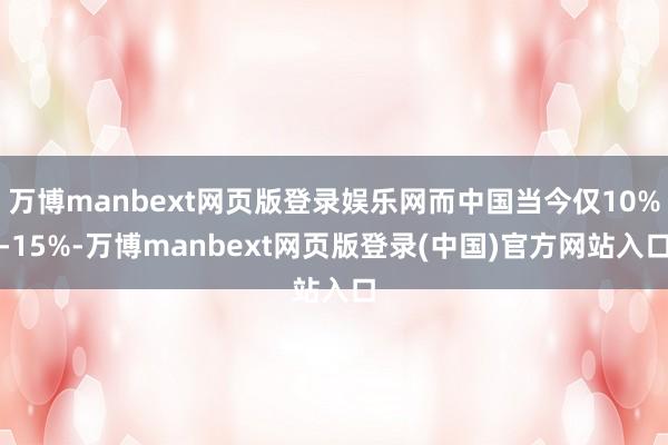 万博manbext网页版登录娱乐网而中国当今仅10%-15%-万博manbext网页版登录(中国)官方网站入口