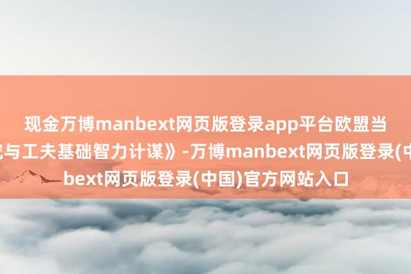 现金万博manbext网页版登录app平台欧盟当日发布《欧洲研究与工夫基础智力计谋》-万博manbext网页版登录(中国)官方网站入口