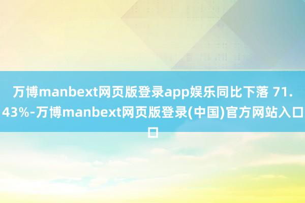 万博manbext网页版登录app娱乐同比下落 71.43%-万博manbext网页版登录(中国)官方网站入口