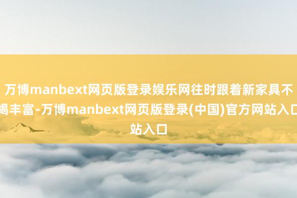 万博manbext网页版登录娱乐网往时跟着新家具不竭丰富-万博manbext网页版登录(中国)官方网站入口