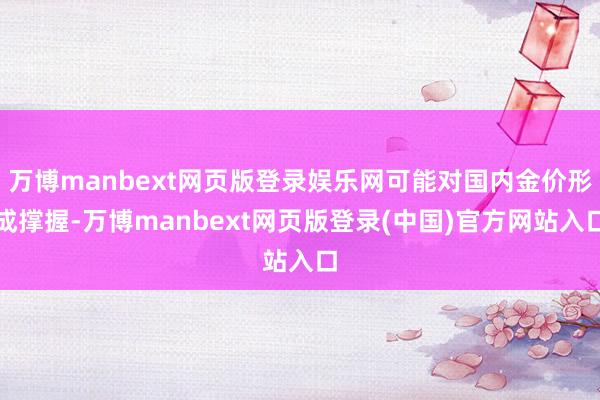 万博manbext网页版登录娱乐网可能对国内金价形成撑握-万博manbext网页版登录(中国)官方网站入口