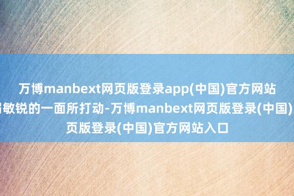 万博manbext网页版登录app(中国)官方网站也被我那脆弱敏锐的一面所打动-万博manbext网页版登录(中国)官方网站入口