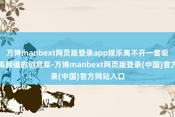 万博manbext网页版登录app娱乐离不开一套吸睛密码:高颜值的创意菜-万博manbext网页版登录(中国)官方网站入口